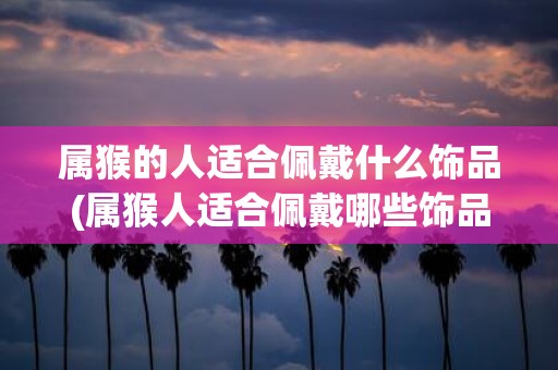 属猴的人适合佩戴什么饰品(属猴人适合佩戴哪些饰品？)