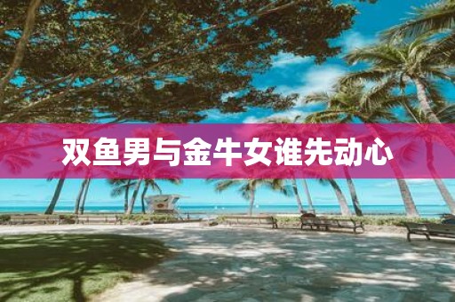 双鱼男与金牛女谁先动心