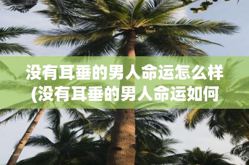 没有耳垂的男人命运怎么样(没有耳垂的男人命运如何？)