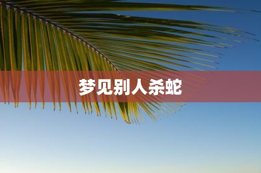 梦见别人杀蛇