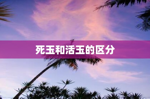 死玉和活玉的区分