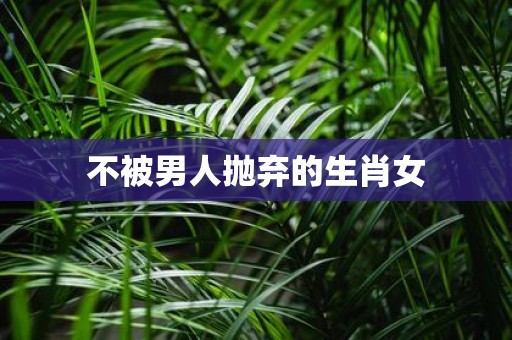 不被男人抛弃的生肖女