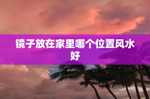 镜子放在家里哪个位置风水好