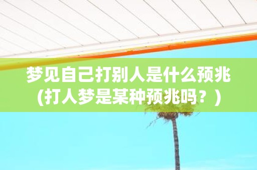 梦见自己打别人是什么预兆(打人梦是某种预兆吗？)