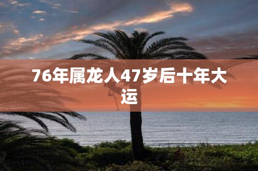 76年属龙人47岁后十年大运