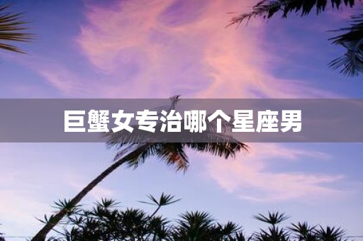 巨蟹女专治哪个星座男