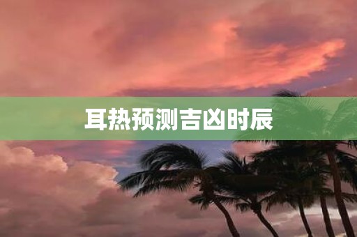 耳热预测吉凶时辰