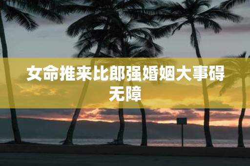 女命推来比郎强婚姻大事碍无障