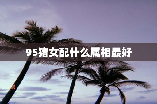 95猪女配什么属相最好