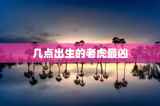 几点出生的老虎最凶
