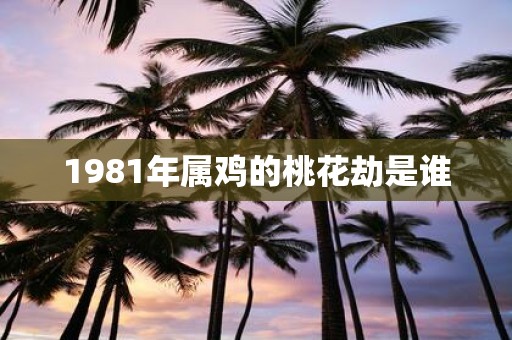 1981年属鸡的桃花劫是谁