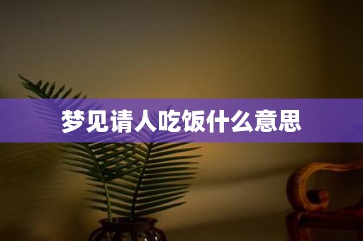 梦见请人吃饭什么意思