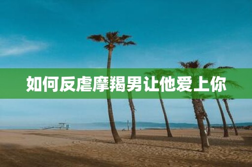 如何反虐摩羯男让他爱上你