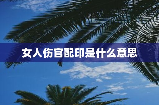女人伤官配印是什么意思