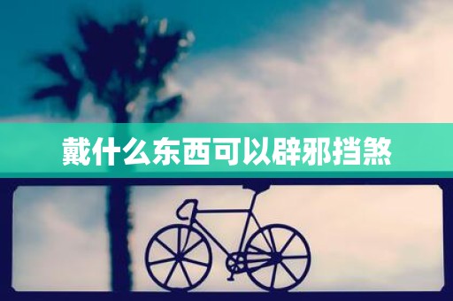 戴什么东西可以辟邪挡煞