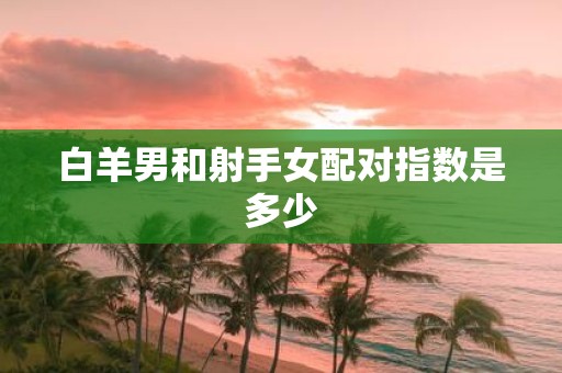 白羊男和射手女配对指数是多少