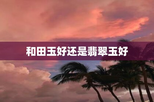 和田玉好还是翡翠玉好