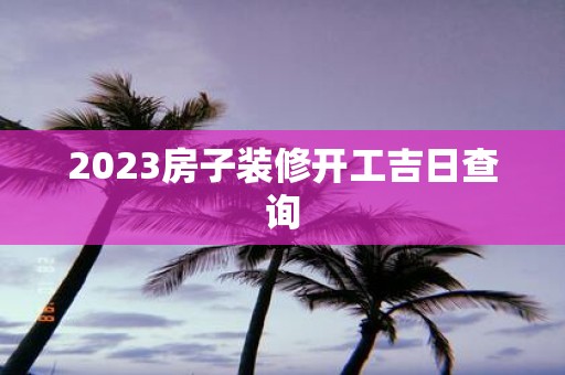 2025房子装修开工吉日查询