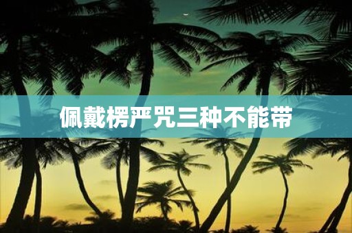 佩戴楞严咒三种不能带