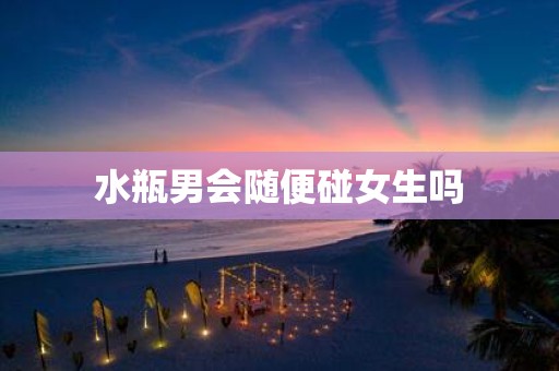 水瓶男会随便碰女生吗