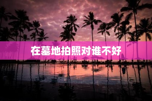 在墓地拍照对谁不好