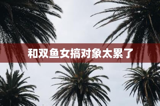 和双鱼女搞对象太累了