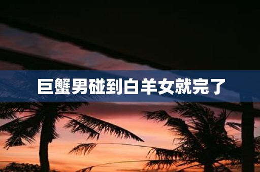 巨蟹男碰到白羊女就完了