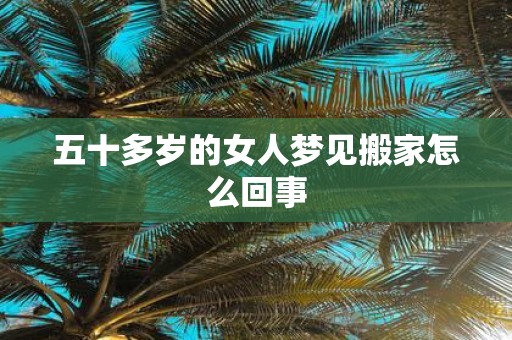 五十多岁的女人梦见搬家怎么回事