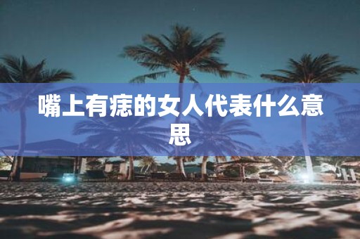 嘴上有痣的女人代表什么意思