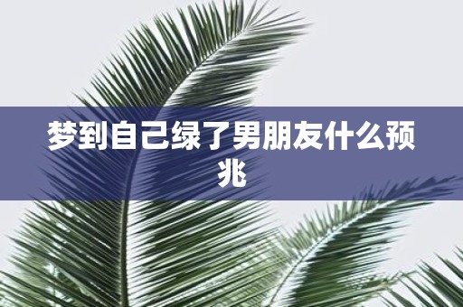 梦到自己绿了男朋友什么预兆