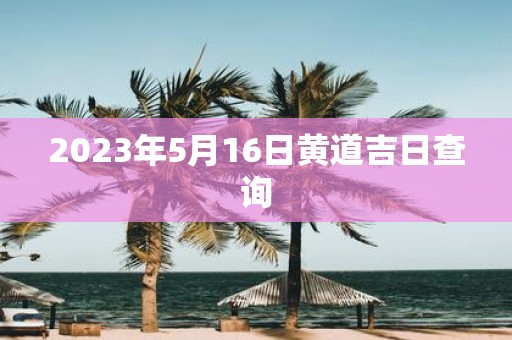 2025年5月16日黄道吉日查询