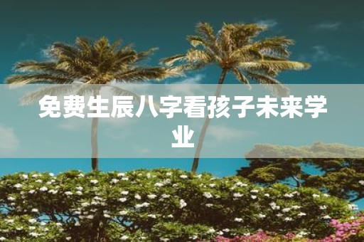 免费生辰八字看孩子未来学业