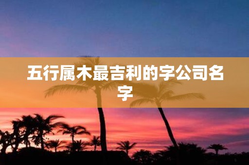 五行属木最吉利的字公司名字