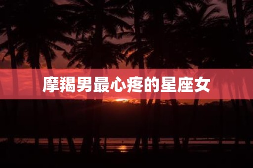 摩羯男最心疼的星座女