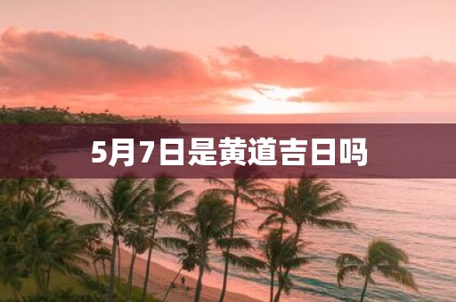5月7日是黄道吉日吗