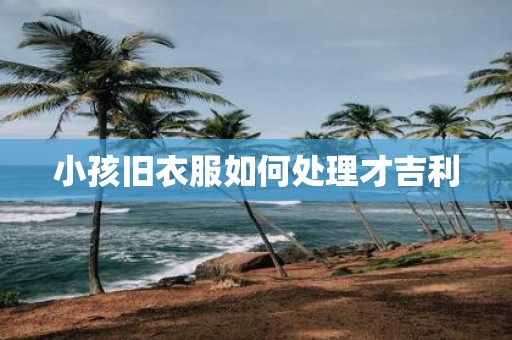小孩旧衣服如何处理才吉利