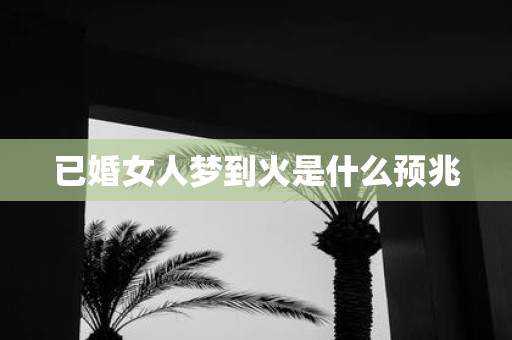 已婚女人梦到火是什么预兆