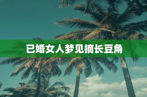 已婚女人梦见摘长豆角