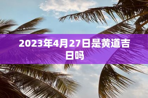 2025年4月27日是黄道吉日吗