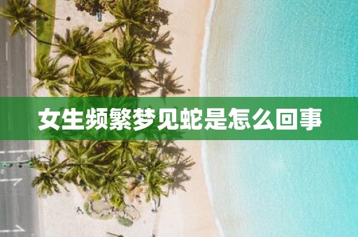 女生频繁梦见蛇是怎么回事