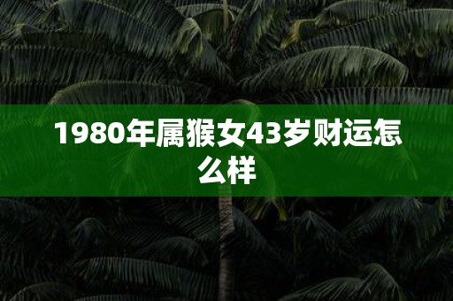 1980年属猴女43岁财运怎么样