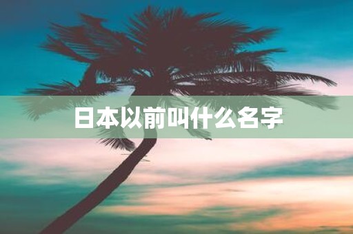 日本以前叫什么名字