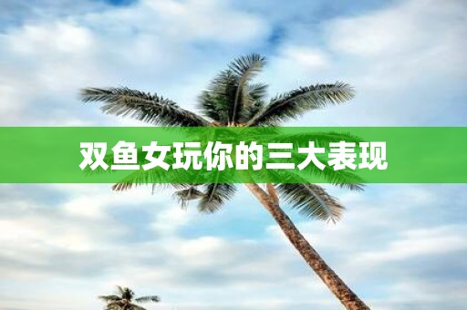 双鱼女玩你的三大表现