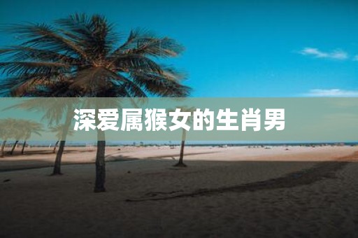 深爱属猴女的生肖男