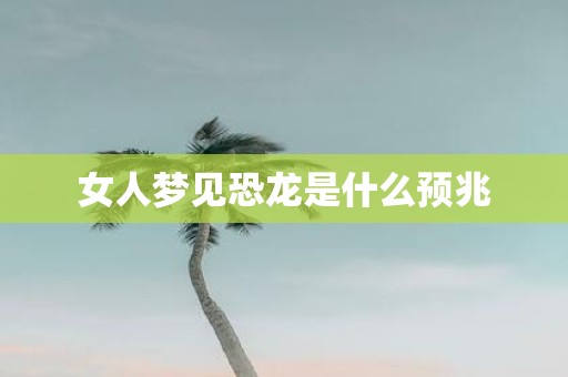 女人梦见恐龙是什么预兆