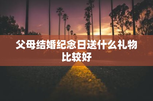 父母结婚纪念日送什么礼物比较好