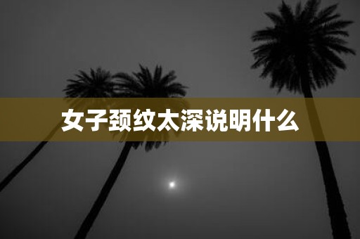 女子颈纹太深说明什么