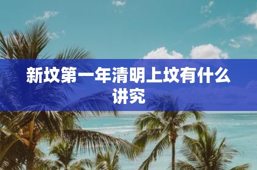 新坟第一年清明上坟有什么讲究