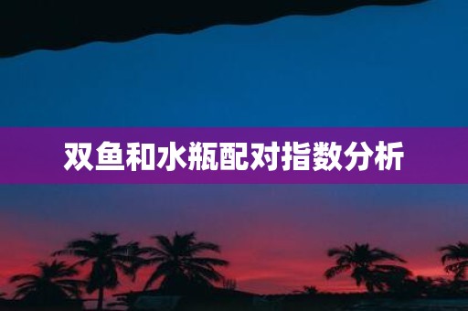 双鱼和水瓶配对指数分析