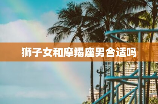 狮子女和摩羯座男合适吗